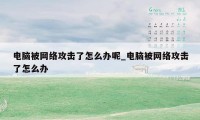 电脑被网络攻击了怎么办呢_电脑被网络攻击了怎么办