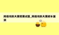 网络攻防大赛初赛试题_网络攻防大赛修补漏洞