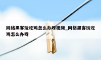 网络黑客玩吃鸡怎么办呀视频_网络黑客玩吃鸡怎么办呀