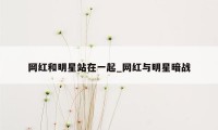 网红和明星站在一起_网红与明星暗战