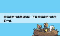 网络攻防技术基础知识_互联网络攻防技术学的什么