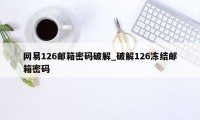 网易126邮箱密码破解_破解126冻结邮箱密码