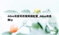 ddos攻击可改变网络配置_ddos攻击换ip