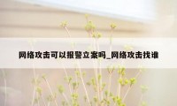 网络攻击可以报警立案吗_网络攻击找谁