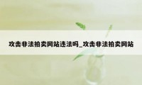 攻击非法拍卖网站违法吗_攻击非法拍卖网站