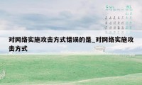 对网络实施攻击方式错误的是_对网络实施攻击方式