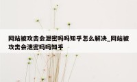 网站被攻击会泄密吗吗知乎怎么解决_网站被攻击会泄密吗吗知乎