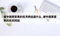 被中国黑客黑的乐天网站是什么_被中国黑客黑的乐天网站