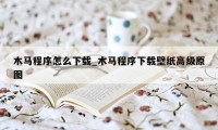 木马程序怎么下载_木马程序下载壁纸高级原图