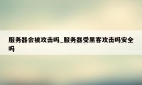 服务器会被攻击吗_服务器受黑客攻击吗安全吗