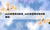 web渗透测试前景_web渗透测试培训有用吗