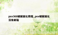 psv368破解固化教程_psv破解固化没有邮箱