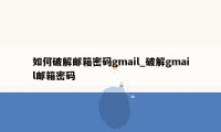 如何破解邮箱密码gmail_破解gmail邮箱密码