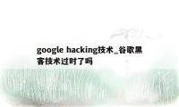 google hacking技术_谷歌黑客技术过时了吗