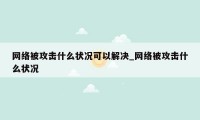 网络被攻击什么状况可以解决_网络被攻击什么状况