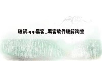 破解app黑客_黑客软件破解淘宝