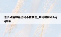 怎么破解邮箱密码不被发现_如何破解别人qq邮箱