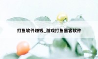 打鱼软件赚钱_游戏打鱼黑客软件