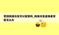 受到网络攻击可以报警吗_网络攻击遇难者家属怎么办