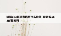 破解163邮箱密码用什么软件_能破解163邮箱密码