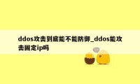 ddos攻击到底能不能防御_ddos能攻击固定ip吗