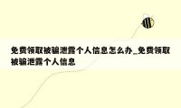 免费领取被骗泄露个人信息怎么办_免费领取被骗泄露个人信息