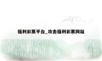 福利彩票平台_攻击福利彩票网站