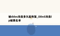 被ddos攻击多久能恢复_DDoS攻击ip被黑名单