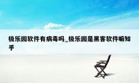 极乐园软件有病毒吗_极乐园是黑客软件嘛知乎