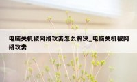 电脑关机被网络攻击怎么解决_电脑关机被网络攻击