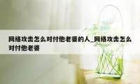 网络攻击怎么对付他老婆的人_网络攻击怎么对付他老婆