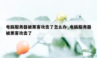 电脑服务器被黑客攻击了怎么办_电脑服务器被黑客攻击了