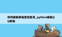 如何破解邮箱登陆登录_python破解QQ邮箱