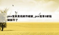 psv变革离线邮件破解_psv变革8邮箱破解不了