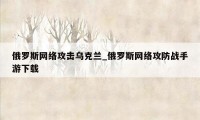 俄罗斯网络攻击乌克兰_俄罗斯网络攻防战手游下载