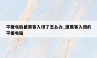 平板电脑被黑客入侵了怎么办_遭黑客入侵的平板电脑