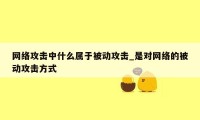 网络攻击中什么属于被动攻击_是对网络的被动攻击方式