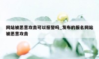 网站被恶意攻击可以报警吗_发布的报名网站被恶意攻击