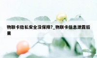 物联卡隐私安全没保障?_物联卡信息泄露后果