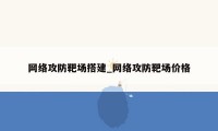 网络攻防靶场搭建_网络攻防靶场价格