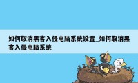 如何取消黑客入侵电脑系统设置_如何取消黑客入侵电脑系统