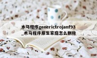 木马程序generictrojanf93_木马程序原生家庭怎么删除