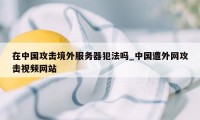 在中国攻击境外服务器犯法吗_中国遭外网攻击视频网站