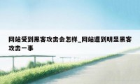 网站受到黑客攻击会怎样_网站遭到明显黑客攻击一事