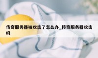 传奇服务器被攻击了怎么办_传奇服务器攻击吗