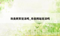 攻击网页犯法吗_攻击网站犯法吗