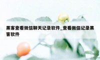 黑客查看微信聊天记录软件_查看微信记录黑客软件