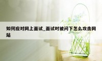 如何应对网上面试_面试时被问下怎么攻击网站