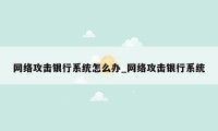 网络攻击银行系统怎么办_网络攻击银行系统