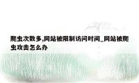 爬虫次数多,网站被限制访问时间_网站被爬虫攻击怎么办